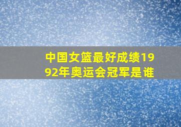 中国女篮最好成绩1992年奥运会冠军是谁