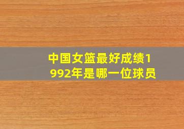 中国女篮最好成绩1992年是哪一位球员