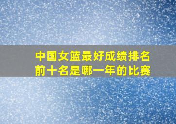 中国女篮最好成绩排名前十名是哪一年的比赛