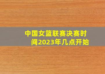 中国女篮联赛决赛时间2023年几点开始