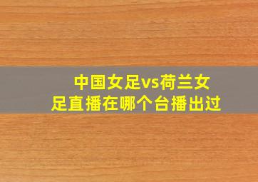 中国女足vs荷兰女足直播在哪个台播出过