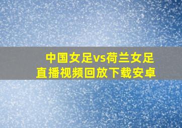 中国女足vs荷兰女足直播视频回放下载安卓