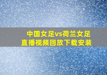 中国女足vs荷兰女足直播视频回放下载安装