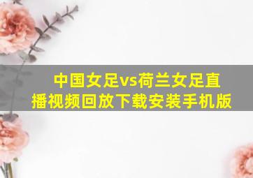 中国女足vs荷兰女足直播视频回放下载安装手机版