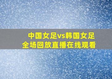 中国女足vs韩国女足全场回放直播在线观看