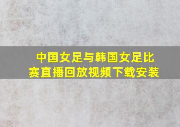 中国女足与韩国女足比赛直播回放视频下载安装