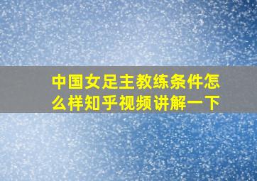 中国女足主教练条件怎么样知乎视频讲解一下