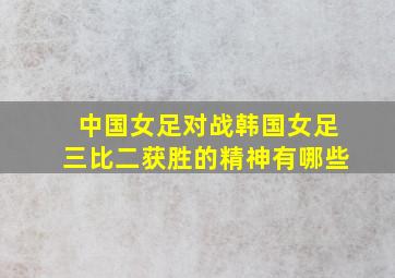 中国女足对战韩国女足三比二获胜的精神有哪些