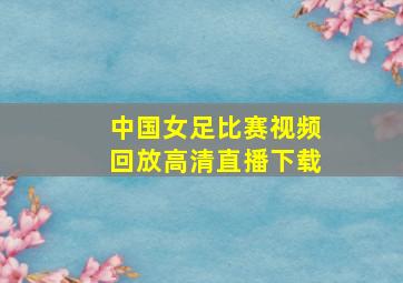 中国女足比赛视频回放高清直播下载