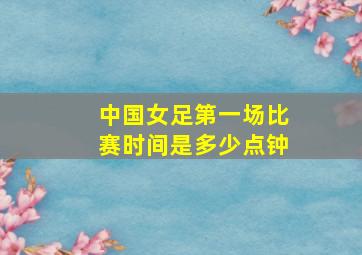 中国女足第一场比赛时间是多少点钟