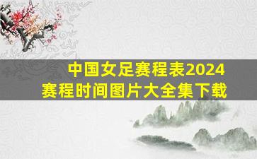 中国女足赛程表2024赛程时间图片大全集下载