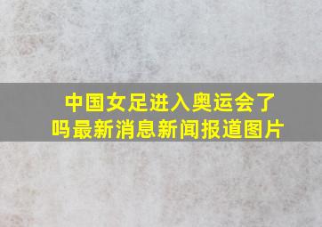 中国女足进入奥运会了吗最新消息新闻报道图片