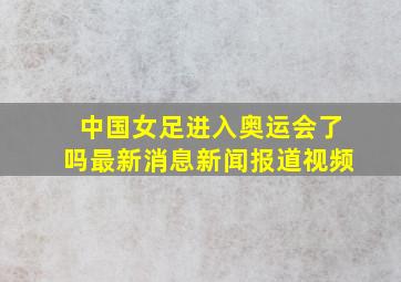 中国女足进入奥运会了吗最新消息新闻报道视频