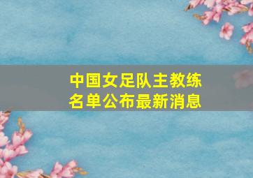 中国女足队主教练名单公布最新消息