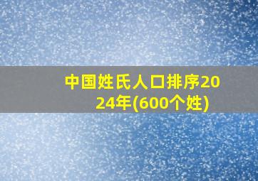 中国姓氏人口排序2024年(600个姓)