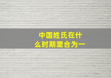 中国姓氏在什么时期混合为一