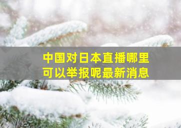 中国对日本直播哪里可以举报呢最新消息