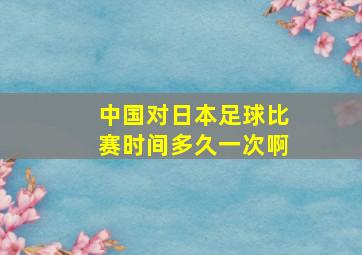 中国对日本足球比赛时间多久一次啊