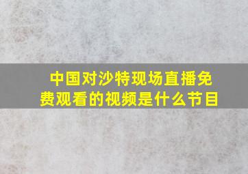 中国对沙特现场直播免费观看的视频是什么节目