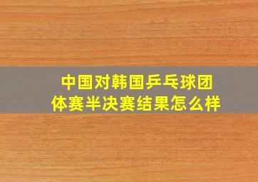 中国对韩国乒乓球团体赛半决赛结果怎么样