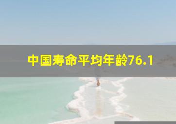 中国寿命平均年龄76.1