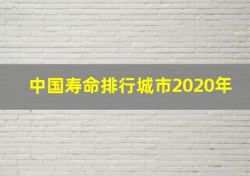 中国寿命排行城市2020年