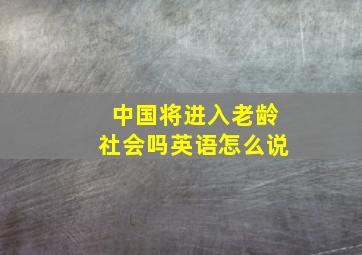 中国将进入老龄社会吗英语怎么说