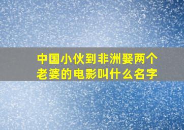 中国小伙到非洲娶两个老婆的电影叫什么名字