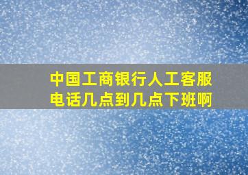 中国工商银行人工客服电话几点到几点下班啊