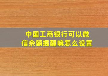 中国工商银行可以微信余额提醒嘛怎么设置