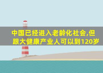 中国已经进入老龄化社会,但跟大健康产业人可以到120岁