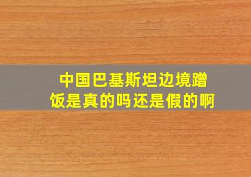 中国巴基斯坦边境蹭饭是真的吗还是假的啊