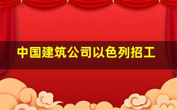 中国建筑公司以色列招工