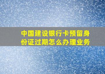 中国建设银行卡预留身份证过期怎么办理业务