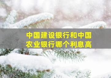 中国建设银行和中国农业银行哪个利息高