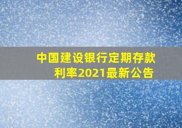 中国建设银行定期存款利率2021最新公告