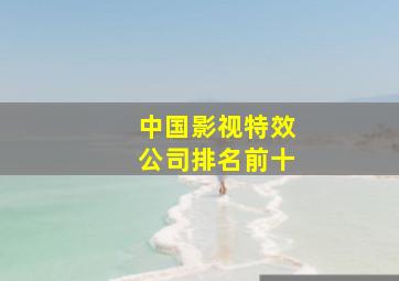 中国影视特效公司排名前十