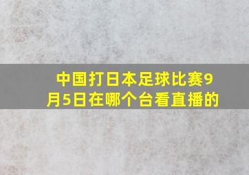 中国打日本足球比赛9月5日在哪个台看直播的