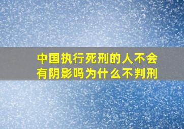 中国执行死刑的人不会有阴影吗为什么不判刑