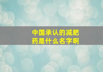 中国承认的减肥药是什么名字啊