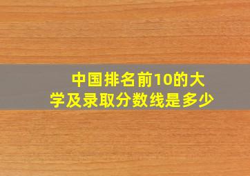 中国排名前10的大学及录取分数线是多少