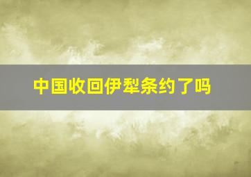 中国收回伊犁条约了吗