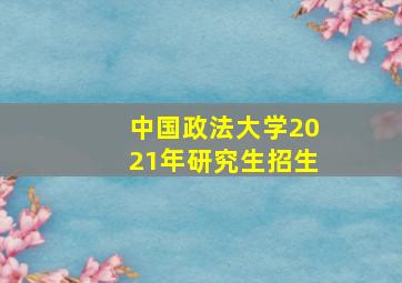 中国政法大学2021年研究生招生