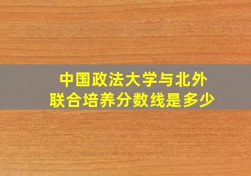 中国政法大学与北外联合培养分数线是多少