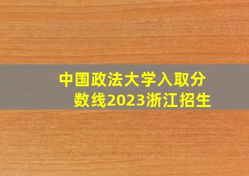 中国政法大学入取分数线2023浙江招生