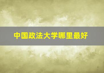 中国政法大学哪里最好