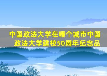 中国政法大学在哪个城市中国政法大学建校50周年纪念品