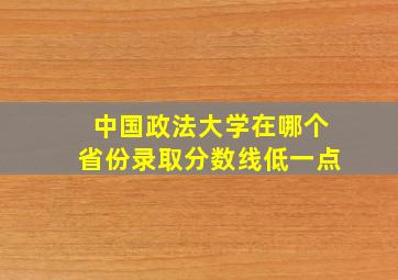 中国政法大学在哪个省份录取分数线低一点