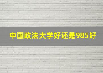 中国政法大学好还是985好