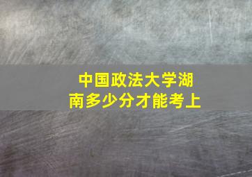 中国政法大学湖南多少分才能考上